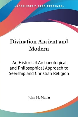 Divination Ancient and Modern: An Historical Archaeological and Philosophical Approach to Seership and Christian Religion by Manas, John H.
