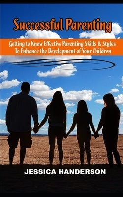 Successful Parenting: Getting to know effective parenting skills and styles to enhance the development of your children by Handerson, Jessica