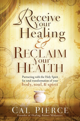 Receive Your Healing and Reclaim Your Health: Partnering with the Holy Spirit for Total Transformation of Your Body, Soul and Spirit by Pierce, Cal