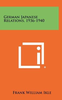 German Japanese Relations, 1936-1940 by Ikle, Frank William