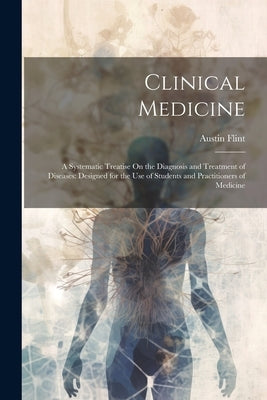 Clinical Medicine: A Systematic Treatise On the Diagnosis and Treatment of Diseases: Designed for the Use of Students and Practitioners of Medicine by Flint, Austin