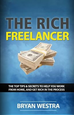 The Rich Freelancer: Top Tips And Secrets To Help You Work From Home, And Get Rich In The Process by Westra, Bryan James