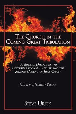 The Church in the Coming Great Tribulation: A Biblical Defense of the Posttribulational Rapture and the Second Coming of Jesus Christ by Urick, Steve