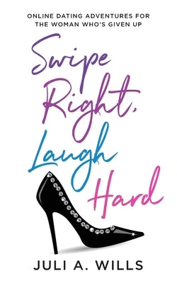 Swipe Right, Laugh Hard: Online Dating Adventures for the Woman Who's Given Up by Wills, Juli A.