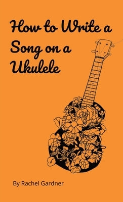 How to Write a Song on a Ukulele by Gardner, Rachel