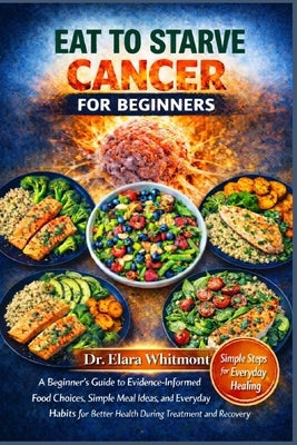Eat to Starve Cancer for Beginners: A Beginner's Guide to Evidence-Informed Food Choices, Simple Meal Ideas, and Everyday Habits for Better Health Dur by Whitmont, Elara