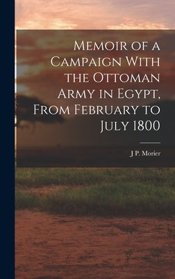 Memoir of a Campaign With the Ottoman Army in Egypt, From February to July 1800 by Morier, J. P.