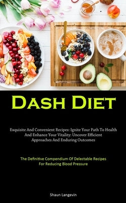 Dash Diet: Exquisite And Convenient Recipes: Ignite Your Path To Health And Enhance Your Vitality: Uncover Efficient Approaches And Enduring Outcomes by Langevin, Shaun