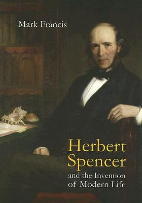 Herbert Spencer and the Invention of Modern Life by Francis, Mark