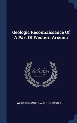 Geologic Reconnaissance Of A Part Of Western Arizona by Lee, Willis Thomas