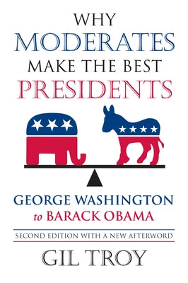 Why Moderates Make the Best Presidents: George Washington to Barack Obama by Troy, Gil