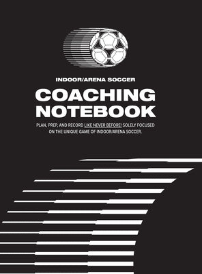 Indoor/Arena Soccer Coaching Notebook (Hardback): Plan, Prep, and Record Like Never Before! Solely Focused on the Unique Game of Indoor/Arena Soccer. by Elder, Nick