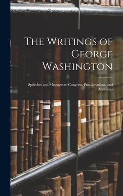 The Writings of George Washington: Speeches and Messages to Congress, Proclamations, and Addresses by Anonymous