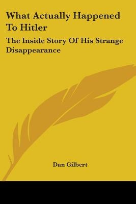 What Actually Happened To Hitler: The Inside Story Of His Strange Disappearance by Gilbert, Dan