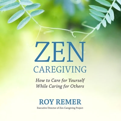Zen Caregiving: How to Care for Yourself While Caring for Others by Remer, Roy