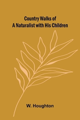 Country Walks of a Naturalist with His Children by Houghton, W.