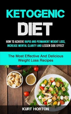 Ketogenic Diet: How To Achieve Rapid And Permanent Weight Loss, Increase Mental Clarity And Lessen Side Effect (The Most Effective And by Horton, Kurt