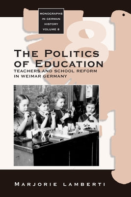 The Politics of Education: Teachers and School Reform in Weimar Germany by Lamberti, Marjorie