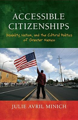 Accessible Citizenships: Disability, Nation, and the Cultural Politics of Greater Mexico by Minich, Julie Avril