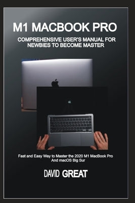 M1 Macbook Pro Comprehensive User's Manual for Newbies to Become Master: Fast and Easy Way to Master the 2020 M1 MacBook Pro and macOS Big Sur by Great, David