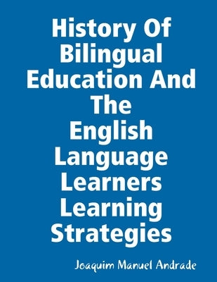 HISTORY OF BILINGUAL EDUCATION AND THE ENGLISH LANGUAGE LEARNERS (ELLs) LEARNING STRATEGIES by Andrade, Joaquim Manuel