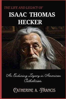 The Life and Legacy of Isaac Thomas Hecker: An Enduring Legacy in American Catholicism by Francis, Catherine A.