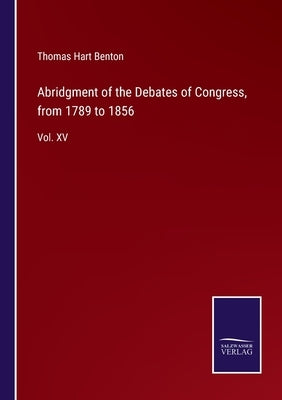 Abridgment of the Debates of Congress, from 1789 to 1856: Vol. XV by Benton, Thomas Hart