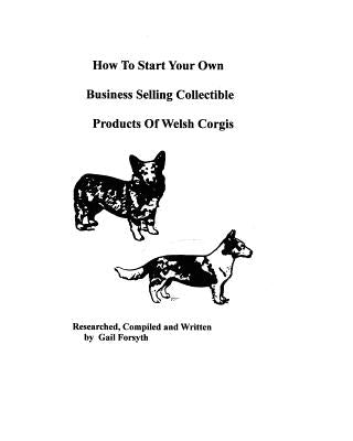 How To Start Your Own Business Selling Collectible Products Of Welsh Corgis by Forsyth, Gail