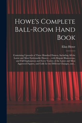 Howe's Complete Ball-room Hand Book: Containing Upwards of Three Hundred Dances, Including All the Latest and Most Fashionable Dances ... With Elegant by Howe, Elias 1820-1895