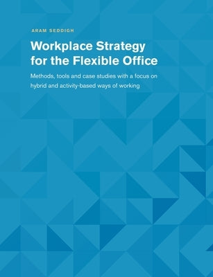 Workplace Strategy for the Flexible Office: Methods, tools and case studies with a focus on hybrid and activity-based ways of working by Seddigh, Aram