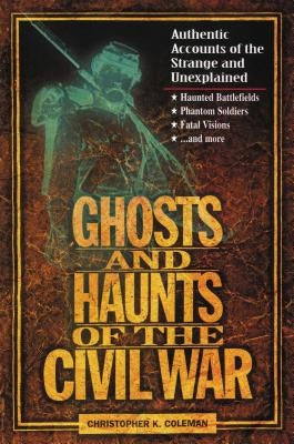 Ghosts and Haunts of the Civil War: Authentic Accounts of the Strange and Unexplained by Coleman, Christopher