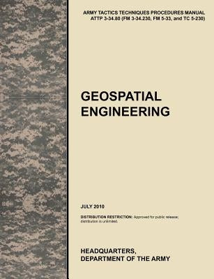 Geospatial Engineering: The Official U.S. Army Tactics, Techniques, and Procedures Manual Attp 3-34.80 (FM 3-34.230, FM 5-33, and Tc 5-230), J by U. S. Army Training and Doctrine Command