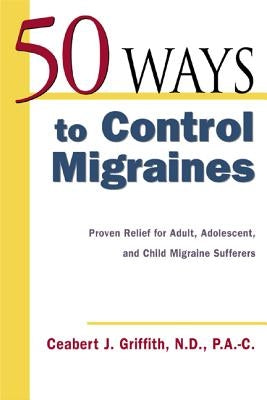 50 Ways to Control Migraines: Practical, Everyday Tips to Empower Migraine Sufferers to Live a Headache-Free Life by Griffith, Ceabert J.