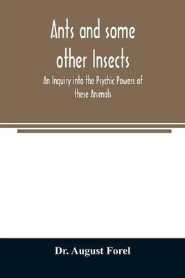 Ants and some other Insects - An Inquiry into the Psychic Powers of these Animals by August Forel
