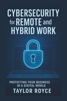Cybersecurity for Remote and Hybrid Work: Protecting Your Business in a Digital World by Royce, Taylor
