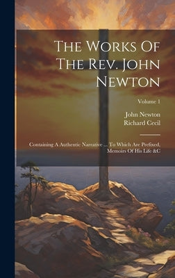 The Works Of The Rev. John Newton: Containing A Authentic Narrative ... To Which Are Prefixed, Memoirs Of His Life &c; Volume 1 by Newton, John
