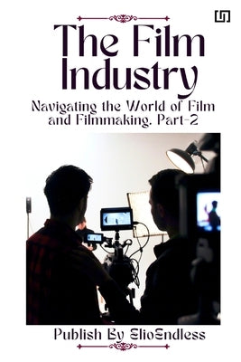 The Film Industry: Navigating the World of Film and Filmmaking by Endless, Elio