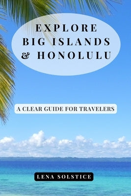 Explore Big Islands & Honolulu: A Clear Guide for Travelers by Solstice, Lena