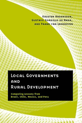 Local Governments and Rural Development: Comparing Lessons from Brazil, Chile, Mexico, and Peru by Andersson, Krister