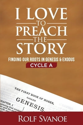 I Love to Preach the Story, Cycle A: Finding Our Roots in Genesis and Exodus by Svanoe, Rolf D.