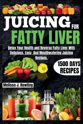 Juicing For Fatty Liver: Detox Your Health and Reverse Fatty Liver With Over 1500 Days Of Delicious, Easy and Tasty Recipes. by Rowling, Melissa J.