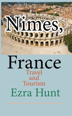 Nimes, France: Travel and Tourism by Hunt, Ezra