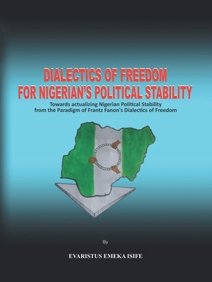 Dialectics of Freedom for Nigeria's Political Stability: Towards Actualizing Nigerian Political Stability from the Paradigm of Frantz Fanon's Dialecti by Isife, Evaristus Emeka