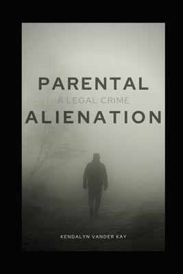 Parental Alienation: A Legal Crime by Vander Kay, Kendalyn