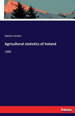 Agricultural statistics of Ireland: 1889 by Jordan, Daniel