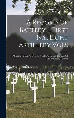 A Record Of Battery I, First N.y. Light Artillery Vols: Otherwise Known As Wiedrich's Battery, During The War Of The Rebellion, 1861-65 by Anonymous