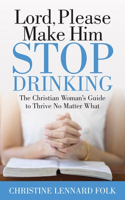 Lord Please Make Him Stop Drinking: The Christian Woman's Guide to Thrive No Matter What by Folk, Christine Lennard