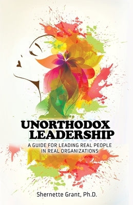 Unorthodox Leadership: A Guide for Leading Real People in Real Organizations by Grant, Shernette