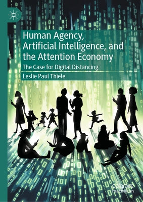 Human Agency, Artificial Intelligence, and the Attention Economy: The Case for Digital Distancing by Thiele, Leslie Paul
