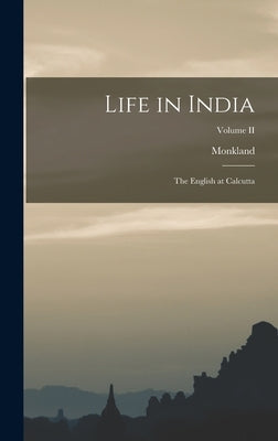 Life in India: The English at Calcutta; Volume II by Monkland